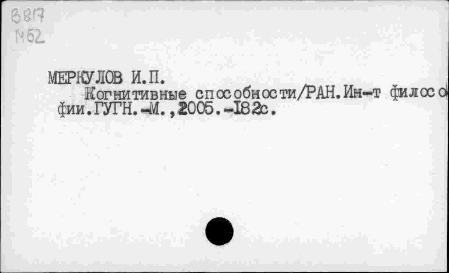 ﻿МЕРКУЛОВ И.П.
Когнитивные способности/РАН.Ин-т фи л ос ей фии. ГУГН. -М., 2005. -182с.